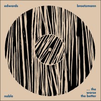 Edwards / Brotzmann / Noble: …The Worse the Better